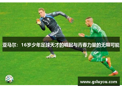 亚马尔：16岁少年足球天才的崛起与青春力量的无限可能
