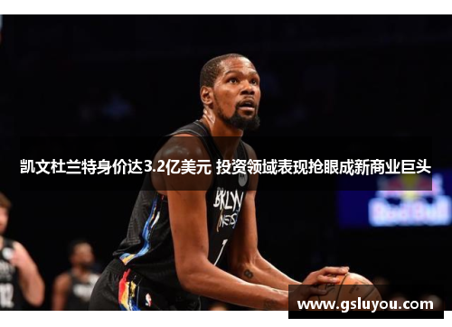 凯文杜兰特身价达3.2亿美元 投资领域表现抢眼成新商业巨头