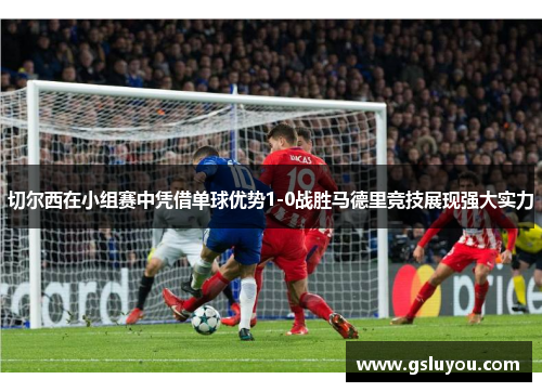 切尔西在小组赛中凭借单球优势1-0战胜马德里竞技展现强大实力