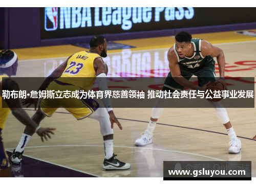 勒布朗·詹姆斯立志成为体育界慈善领袖 推动社会责任与公益事业发展