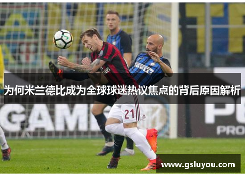 为何米兰德比成为全球球迷热议焦点的背后原因解析