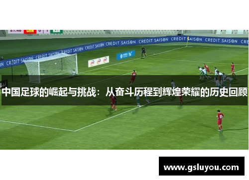 中国足球的崛起与挑战：从奋斗历程到辉煌荣耀的历史回顾