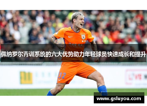 佩纳罗尔青训系统的六大优势助力年轻球员快速成长和提升
