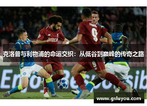 克洛普与利物浦的命运交织：从低谷到巅峰的传奇之路