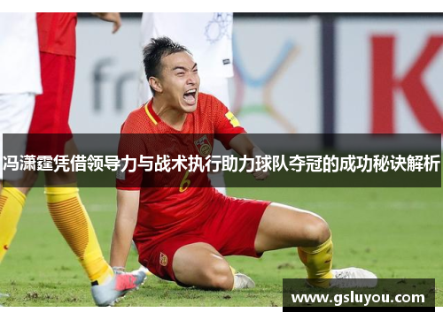 冯潇霆凭借领导力与战术执行助力球队夺冠的成功秘诀解析