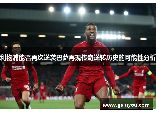 利物浦能否再次逆袭巴萨再现传奇逆转历史的可能性分析