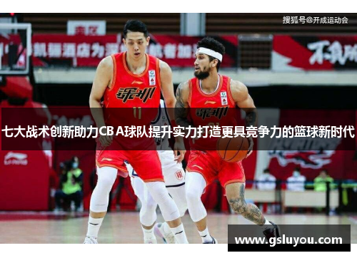 七大战术创新助力CBA球队提升实力打造更具竞争力的篮球新时代