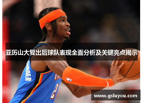 亚历山大复出后球队表现全面分析及关键亮点揭示