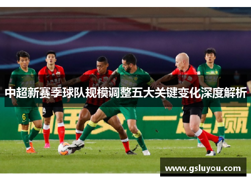 中超新赛季球队规模调整五大关键变化深度解析