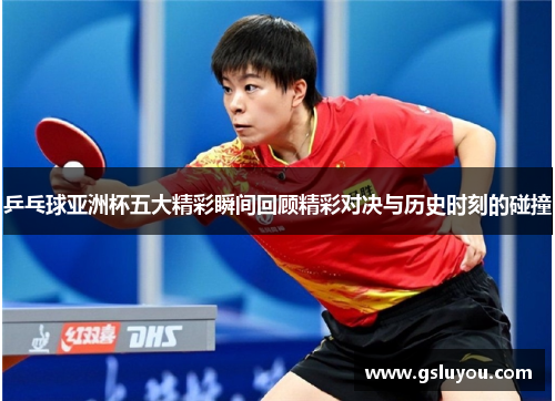乒乓球亚洲杯五大精彩瞬间回顾精彩对决与历史时刻的碰撞