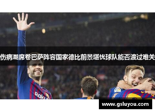 伤病潮席卷巴萨阵容国家德比前景堪忧球队能否渡过难关