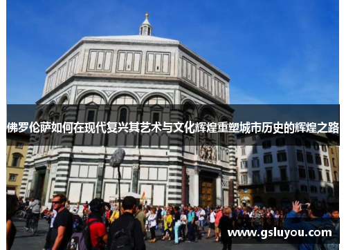 佛罗伦萨如何在现代复兴其艺术与文化辉煌重塑城市历史的辉煌之路