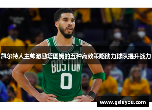 凯尔特人主帅激励塔图姆的五种高效策略助力球队提升战力