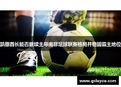 凯撒酋长能否继续主导南非足球联赛格局并稳固霸主地位