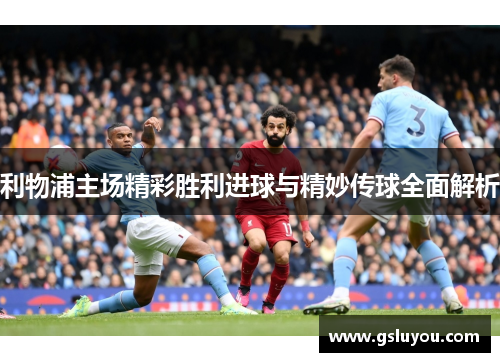 利物浦主场精彩胜利进球与精妙传球全面解析