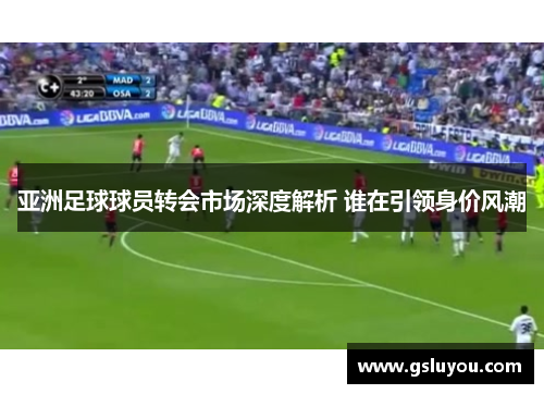 亚洲足球球员转会市场深度解析 谁在引领身价风潮