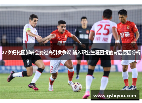 27岁归化国脚转会费过高引发争议 踏入职业生涯困境的背后原因分析