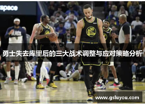 勇士失去库里后的三大战术调整与应对策略分析