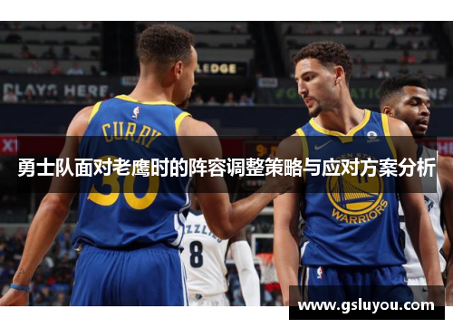勇士队面对老鹰时的阵容调整策略与应对方案分析