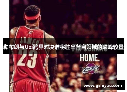 勒布朗与Uzi跨界对决谁将胜出各自领域的巅峰较量