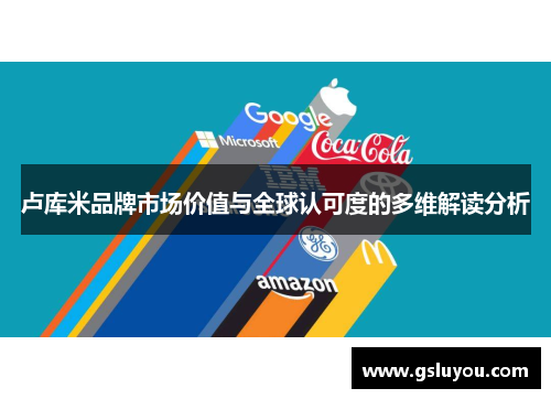 卢库米品牌市场价值与全球认可度的多维解读分析