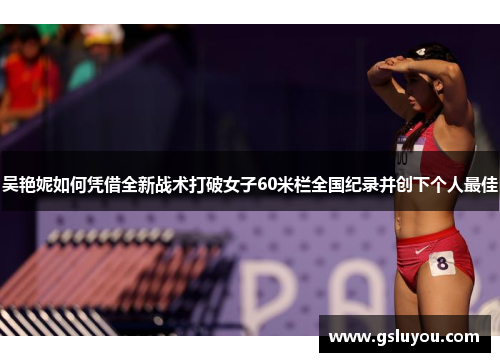吴艳妮如何凭借全新战术打破女子60米栏全国纪录并创下个人最佳
