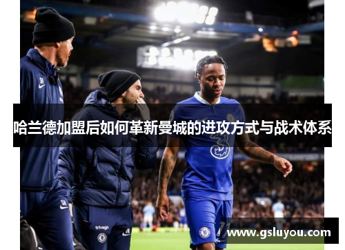 哈兰德加盟后如何革新曼城的进攻方式与战术体系