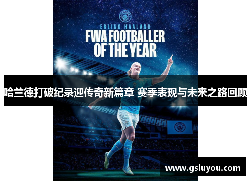 哈兰德打破纪录迎传奇新篇章 赛季表现与未来之路回顾