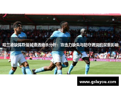 哈兰德缺阵致曼城遭遇绝杀分析：攻击力缺失与防守漏洞的双重影响