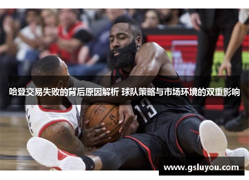 哈登交易失败的背后原因解析 球队策略与市场环境的双重影响