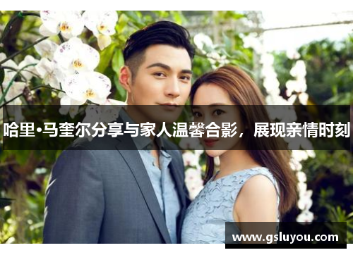 哈里·马奎尔分享与家人温馨合影，展现亲情时刻