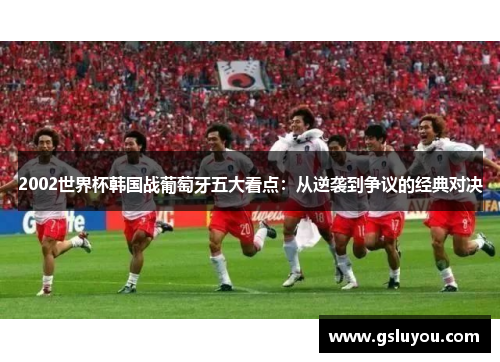 2002世界杯韩国战葡萄牙五大看点：从逆袭到争议的经典对决