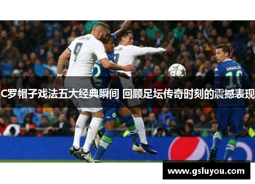 C罗帽子戏法五大经典瞬间 回顾足坛传奇时刻的震撼表现