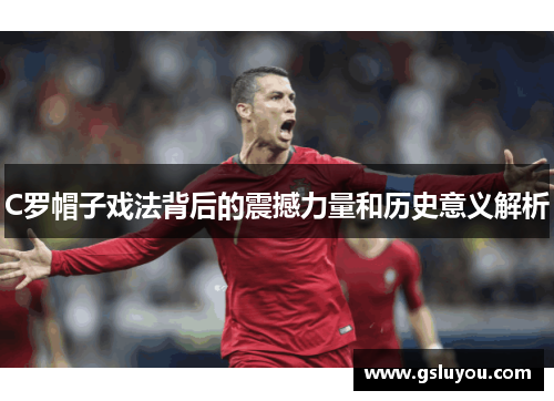 C罗帽子戏法背后的震撼力量和历史意义解析