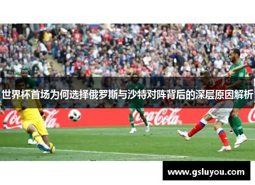 世界杯首场为何选择俄罗斯与沙特对阵背后的深层原因解析