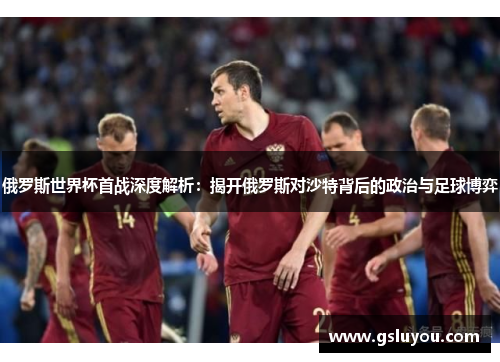 俄罗斯世界杯首战深度解析：揭开俄罗斯对沙特背后的政治与足球博弈