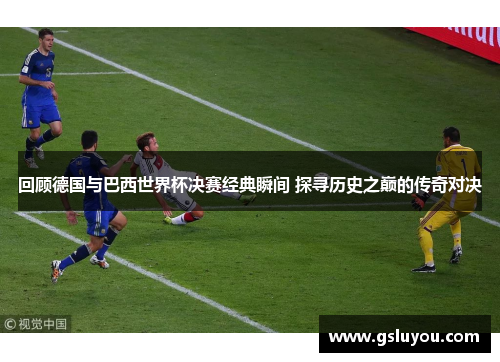 回顾德国与巴西世界杯决赛经典瞬间 探寻历史之巅的传奇对决