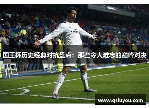 国王杯历史经典对抗盘点：那些令人难忘的巅峰对决