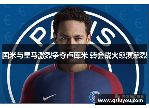 国米与皇马激烈争夺卢库米 转会战火愈演愈烈