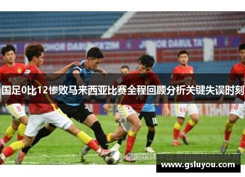国足0比12惨败马来西亚比赛全程回顾分析关键失误时刻