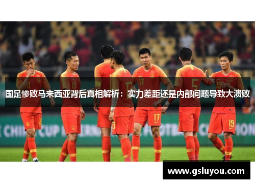 国足惨败马来西亚背后真相解析：实力差距还是内部问题导致大溃败