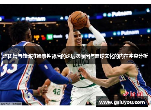 塔图姆与教练推搡事件背后的深层次原因与篮球文化的内在冲突分析