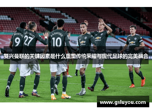 复兴曼联的关键因素是什么重塑传统荣耀与现代足球的完美融合