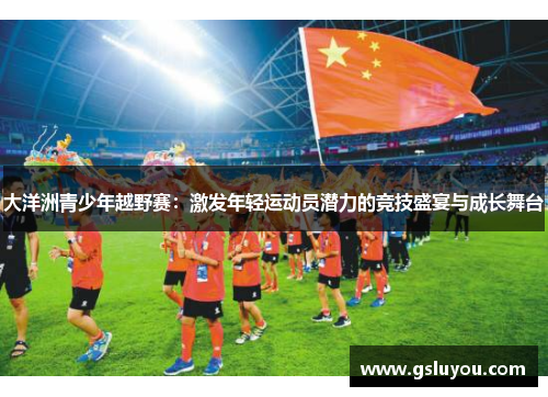 大洋洲青少年越野赛：激发年轻运动员潜力的竞技盛宴与成长舞台