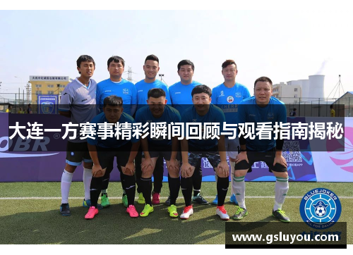 大连一方赛事精彩瞬间回顾与观看指南揭秘