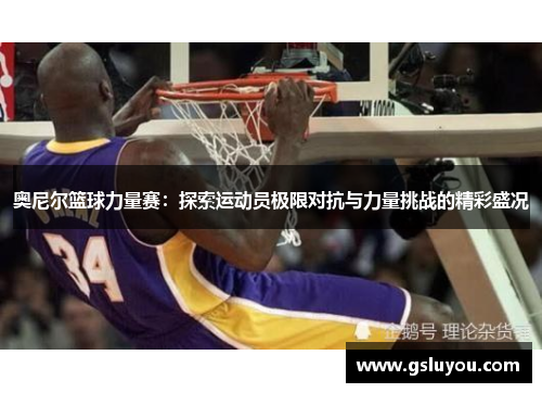 奥尼尔篮球力量赛：探索运动员极限对抗与力量挑战的精彩盛况